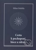 Kniha: Cesta k pochopení, lásce a zdraví (Milan Oulehla). Nová tiskárna Pelhřimov, 2016 Kniha: Cesta k pochopení, lásce a zdraví (Milan Oulehla). Nová tiskárna Pelhřimov, 2016
