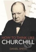 Kniha: How to Think Like Churchill (Daniel Smith). Michael O'Mara Books Ltd, 2015 Kniha: How to Think Like Churchill (Daniel Smith). Michael O'Mara Books Ltd, 2015