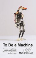 Kniha: To Be a Machine (Mark O'Connell). Granta Books, 2017 Kniha: To Be a Machine (Mark O'Connell). Granta Books, 2017