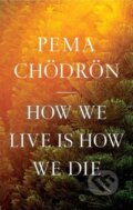 Kniha: How We Live Is How We Die (Pema Chodron). , 2022 Kniha: How We Live Is How We Die (Pema Chodron). , 2022