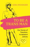Kniha: To Be A Trans Man (Ezra Woodger). Jessica Kingsley, 2022 Kniha: To Be A Trans Man (Ezra Woodger). Jessica Kingsley, 2022