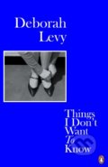 Kniha: Things I Don't Want to Know (Deborah Levy). Penguin Books, 2018 Kniha: Things I Don't Want to Know (Deborah Levy). Penguin Books, 2018
