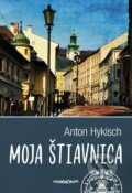 Kniha: Moja Štiavnica (Anton Hykisch), 2018 Kniha: Moja Štiavnica (Anton Hykisch), 2018