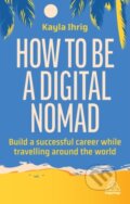 Kniha: How to Be a Digital Nomad (Kayla Ihrig). Kogan Page, 2024 Kniha: How to Be a Digital Nomad (Kayla Ihrig). Kogan Page, 2024