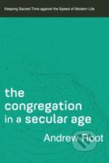 Kniha: The Congregation in a Secular Age – Keeping Sacred Time against the Speed of Modern Life (Andrew Root). , 2021 Kniha: The Congregation in a Secular Age – Keeping Sacred Time against the Speed of Modern Life (Andrew Root). , 2021