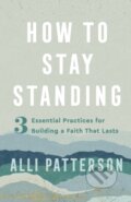 Kniha: How to Stay Standing – 3 Essential Practices for Building a Faith That Lasts (Alli Patterson). , 2023 Kniha: How to Stay Standing – 3 Essential Practices for Building a Faith That Lasts (Alli Patterson). , 2023