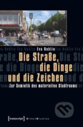 Kniha: Die Straße, die Dinge und die Zeichen (Eva Reblin). Transcript, 2018 Kniha: Die Straße, die Dinge und die Zeichen (Eva Reblin). Transcript, 2018