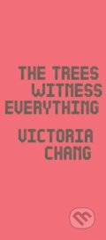 Kniha: The Trees Witness Everything (Victoria Chang). Copper Canyon, 2022 Kniha: The Trees Witness Everything (Victoria Chang). Copper Canyon, 2022