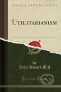 Kniha: Utilitarianism (John Stuart Mill). Forgotten Books, 2018 Kniha: Utilitarianism (John Stuart Mill). Forgotten Books, 2018