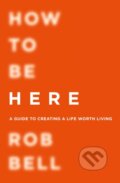 Kniha: How To Be Here (Rob Bell). William Collins, 2017 Kniha: How To Be Here (Rob Bell). William Collins, 2017