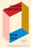 Kniha: Against Everything (Mark Greif). Verso, 2017 Kniha: Against Everything (Mark Greif). Verso, 2017