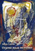 Kniha: Utrpenie má aj iný rozmer (Anton Fabian), 2008 Kniha: Utrpenie má aj iný rozmer (Anton Fabian), 2008