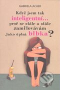 Kniha: Když jsem tak inteligentní... proč se stále a stále zamilovávám jako úplná blbka? (Gabriela Acher). Pragma, 2008 Kniha: Když jsem tak inteligentní... proč se stále a stále zamilovávám jako úplná blbka? (Gabriela Acher). Pragma, 2008