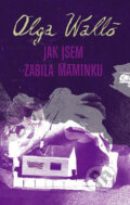 Kniha: Jak jsem zabila maminku (Olga Walló). Labyrint, 2008 Kniha: Jak jsem zabila maminku (Olga Walló). Labyrint, 2008