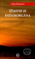 Kniha: Šťastie je fatamorgána (Gaba Belanová). Ediposs, 2009 Kniha: Šťastie je fatamorgána (Gaba Belanová). Ediposs, 2009