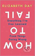 Kniha: How to Fail: Everything I've Ever Learned from Things Going Wrong (Elizabeth Day). HarperCollins, 2019 Kniha: How to Fail: Everything I've Ever Learned from Things Going Wrong (Elizabeth Day). HarperCollins, 2019
