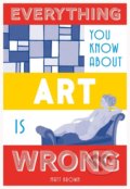 Kniha: Everything You Know About Art is Wrong (Matt Brown). Pavilion, 2017 Kniha: Everything You Know About Art is Wrong (Matt Brown). Pavilion, 2017