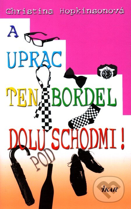 Kniha: A uprac ten bordel dolu pod schodmi! (Christina Hopkinsonová). Ikar, 2011 Kniha: A uprac ten bordel dolu pod schodmi! (Christina Hopkinsonová). Ikar, 2011
