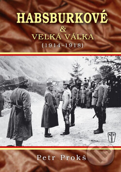 Kniha: Habsburkové a velká válka 1914 - 1918 (Petr Prokoš). Naše vojsko CZ, 2011 Kniha: Habsburkové a velká válka 1914 - 1918 (Petr Prokoš). Naše vojsko CZ, 2011