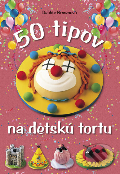 Kniha: 50 tipov na detskú tortu (Debbie Brownová). CPRESS, 2011 Kniha: 50 tipov na detskú tortu (Debbie Brownová). CPRESS, 2011