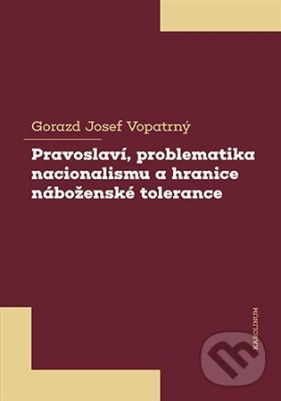 Kniha: Pravoslaví, problematika nacionalismu a hranice náboženské tolerance (Gorazd Josef Vopatrný). Karolinum, 2021 Kniha: Pravoslaví, problematika nacionalismu a hranice náboženské tolerance (Gorazd Josef Vopatrný). Karolinum, 2021