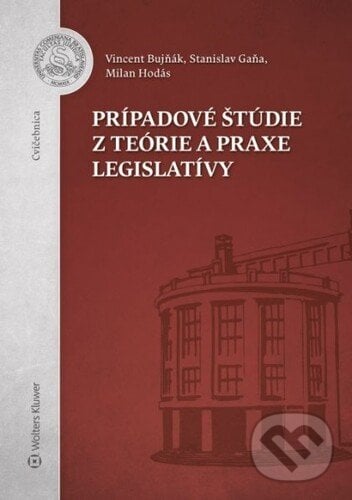 Prípadové štúdie z teórie a praxe legislatívy - Stanislav Gaňa, Milan Hodás, Vincent Bujňák, Wolters Kluwer, 2021