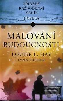 Kniha: Malování budoucnosti (Louise L. Hay a Lynn Lauber). Pragma, 2012 Kniha: Malování budoucnosti (Louise L. Hay a Lynn Lauber). Pragma, 2012