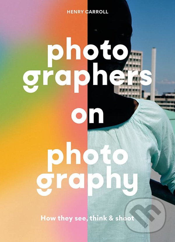 Kniha: Photographers on Photography (Henry Carroll). Laurence King Publishing, 2021 Kniha: Photographers on Photography (Henry Carroll). Laurence King Publishing, 2021