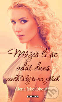 Kniha: Můžeš-li se vdát dnes neodkládej to na zítřek (Alena Jakoubková). Moba, 2013 Kniha: Můžeš-li se vdát dnes neodkládej to na zítřek (Alena Jakoubková). Moba, 2013