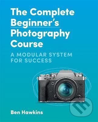 Kniha: The Complete Beginner's Photography Course (Ben Hawkins). Octopus Publishing Group, 2022 Kniha: The Complete Beginner's Photography Course (Ben Hawkins). Octopus Publishing Group, 2022