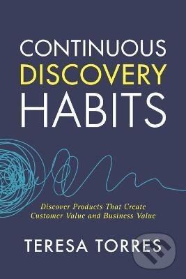 Kniha: Continuous Discovery Habits (Teresa Torres). Product Talk LLC, 2021 Kniha: Continuous Discovery Habits (Teresa Torres). Product Talk LLC, 2021
