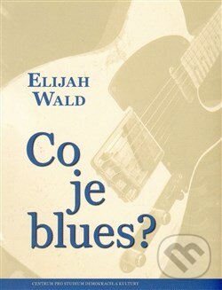 Kniha: Co je blues? (Elijah Wald). Centrum pro studium demokracie a kultury, 2015 Kniha: Co je blues? (Elijah Wald). Centrum pro studium demokracie a kultury, 2015