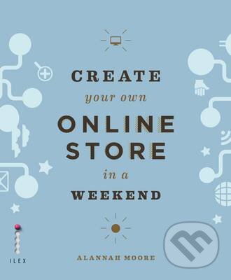 Kniha: Create Your Own Online Store in a Weekend (Alannah Moore). Ilex, 2014 Kniha: Create Your Own Online Store in a Weekend (Alannah Moore). Ilex, 2014