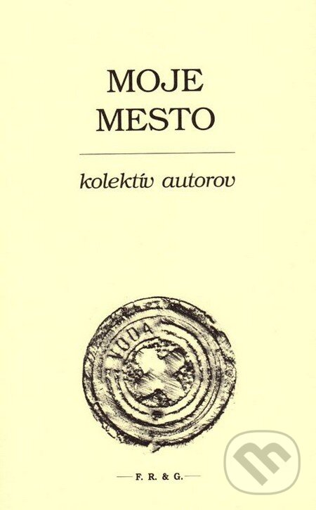 Kniha: Moje mesto (Autorský kolektív). F. R. & G., 2014 Kniha: Moje mesto (Autorský kolektív). F. R. & G., 2014