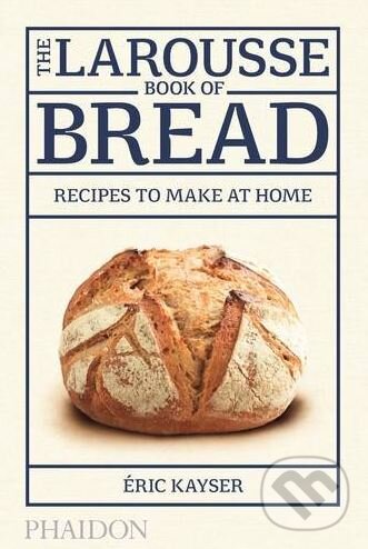Kniha: The Larousse Book of Bread (Éric Kayser). Phaidon, 2015 Kniha: The Larousse Book of Bread (Éric Kayser). Phaidon, 2015