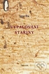 Kniha: Vypalování stařiny (Igor Fic). Trigon, 2015 Kniha: Vypalování stařiny (Igor Fic). Trigon, 2015