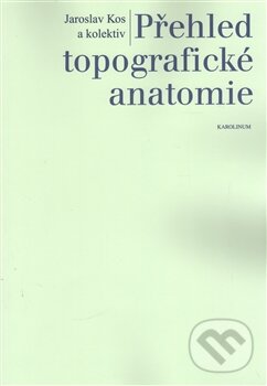 Přehled topografické anatomie - Jaroslav Kos a kolektiv, Univerzita Karlova v Praze, 2015
