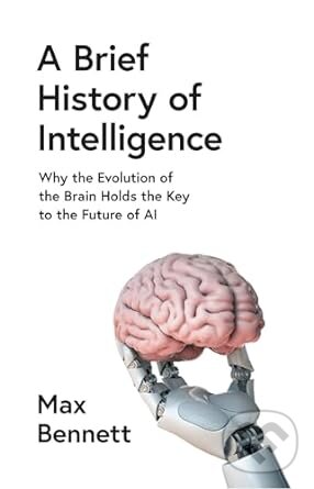 Kniha: A Brief History of Intelligence (Max Bennett). William Collins, 2023 Kniha: A Brief History of Intelligence (Max Bennett). William Collins, 2023