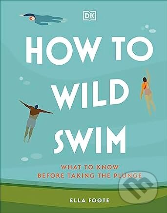 Kniha: How to Wild Swim (Ella Foote). Dorling Kindersley, 2023 Kniha: How to Wild Swim (Ella Foote). Dorling Kindersley, 2023
