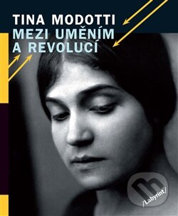 Kniha: Mezi uměním a revolucí (Tina Modotti). Labyrint, 2015 Kniha: Mezi uměním a revolucí (Tina Modotti). Labyrint, 2015