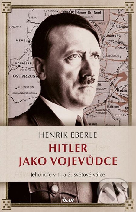 Kniha: Hitler jako vojevůdce (Henrik Eberle). Ikar CZ, 2016 Kniha: Hitler jako vojevůdce (Henrik Eberle). Ikar CZ, 2016