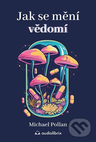 Kniha: Jak se mění vědomí (Michael Pollan). Audiolibrix, 2024 Kniha: Jak se mění vědomí (Michael Pollan). Audiolibrix, 2024