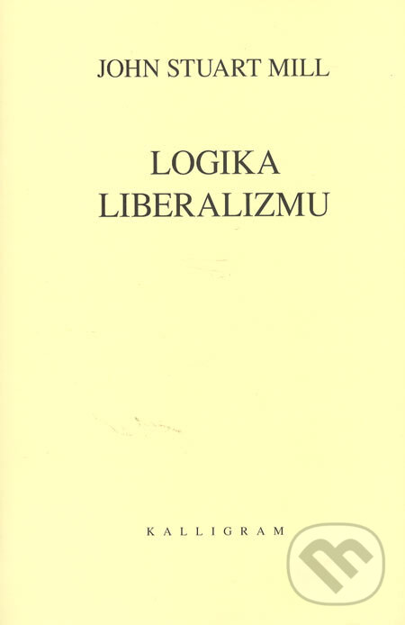 Kniha: Logika liberalizmu (John Stuart Mill). Kalligram, 2005 Kniha: Logika liberalizmu (John Stuart Mill). Kalligram, 2005