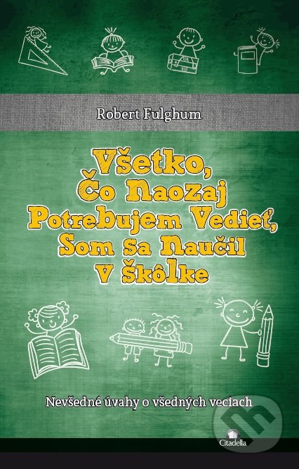 Kniha: Všetko čo naozaj potrebujem vedieť, som sa naučil v škôlke (Robert Fulghum). Citadella, 2016 Kniha: Všetko čo naozaj potrebujem vedieť, som sa naučil v škôlke (Robert Fulghum). Citadella, 2016