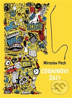 Kniha: Cobainovi žáci (Miroslav Pech). Argo, 2017 Kniha: Cobainovi žáci (Miroslav Pech). Argo, 2017