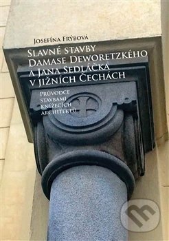 Slavné stavby Damase Deworezkého a Jana Sedláčka v jižních Čechách - Josefína Frýbová, Foibos, 2016