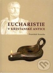 Kniha: Eucharistie v křesťanské antice (František Kunetka). , 2010 Kniha: Eucharistie v křesťanské antice (František Kunetka). , 2010