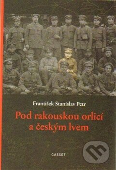 Kniha: Pod rakouskou orlicí a českým lvem (František Stanislav Petr). Gasset, 2015 Kniha: Pod rakouskou orlicí a českým lvem (František Stanislav Petr). Gasset, 2015