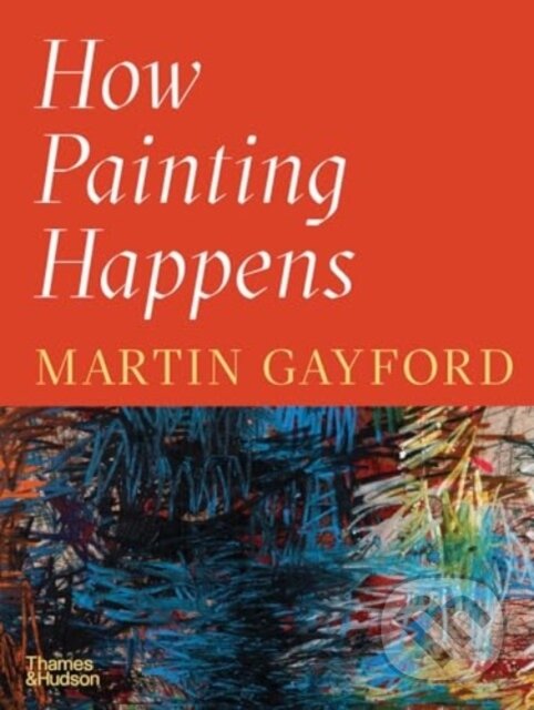 Kniha: How Painting Happens (and Why it Matters) (Martin Gayford). Thames & Hudson, 2024 Kniha: How Painting Happens (and Why it Matters) (Martin Gayford). Thames & Hudson, 2024
