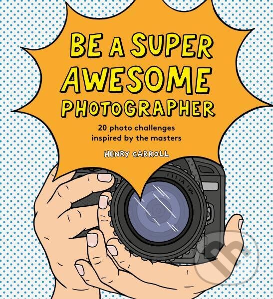 Kniha: Be a Super Awesome Photographer (Henry Carroll). , 2019 Kniha: Be a Super Awesome Photographer (Henry Carroll). , 2019